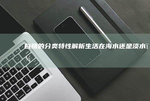 白鳝的分类特性解析：生活在海水还是淡水？